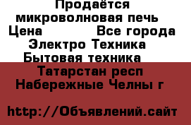 Продаётся микроволновая печь › Цена ­ 5 000 - Все города Электро-Техника » Бытовая техника   . Татарстан респ.,Набережные Челны г.